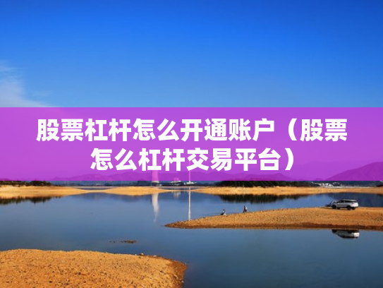 股票杠杆怎么开通账户（股票怎么杠杆交易平台）