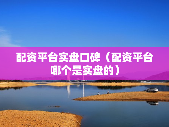 配资平台实盘口碑（配资平台哪个是实盘的）