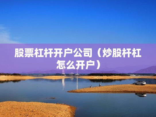 股票杠杆开户公司（炒股杆杠怎么开户）