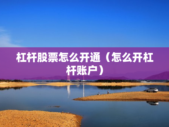 杠杆股票怎么开通（怎么开杠杆账户）