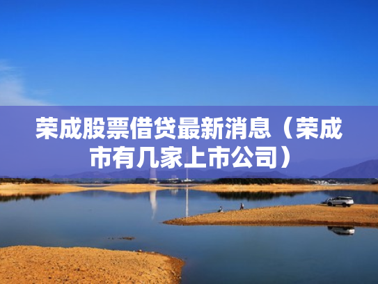 荣成股票借贷最新消息（荣成市有几家上市公司）