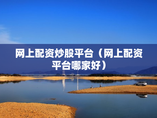 网上配资炒股平台（网上配资平台哪家好）
