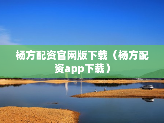 杨方配资官网版下载（杨方配资app下载）