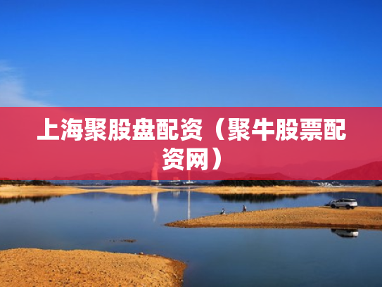 上海聚股盘配资（聚牛股票配资网）