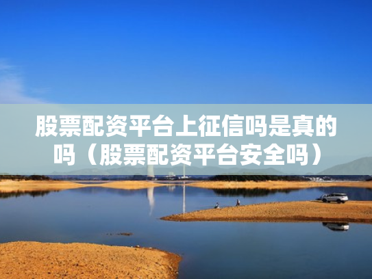 股票配资平台上征信吗是真的吗（股票配资平台安全吗）