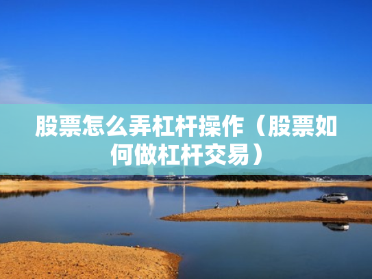 股票怎么弄杠杆操作（股票如何做杠杆交易）