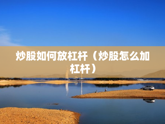 炒股如何放杠杆（炒股怎么加杠杆）