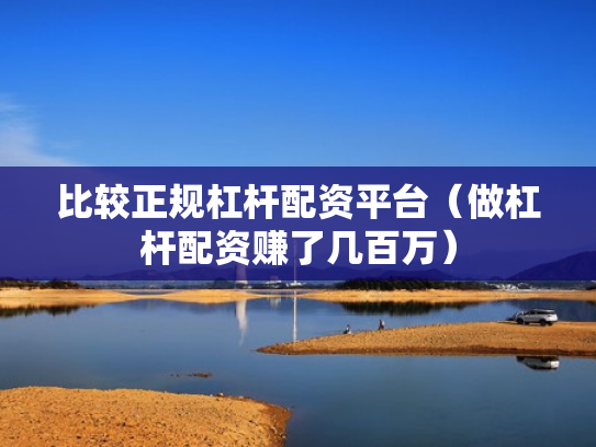 比较正规杠杆配资平台（做杠杆配资赚了几百万）