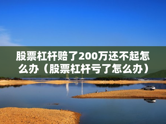 股票杠杆赔了200万还不起怎么办（股票杠杆亏了怎么办）