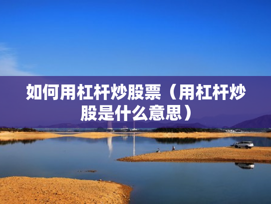如何用杠杆炒股票（用杠杆炒股是什么意思）