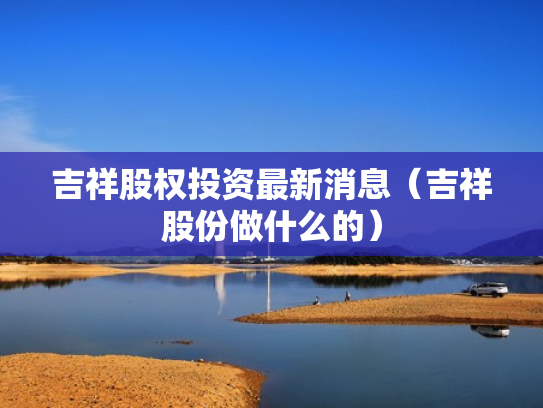 吉祥股权投资最新消息（吉祥股份做什么的）