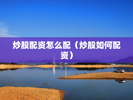 炒股配资怎么配（炒股如何配资）