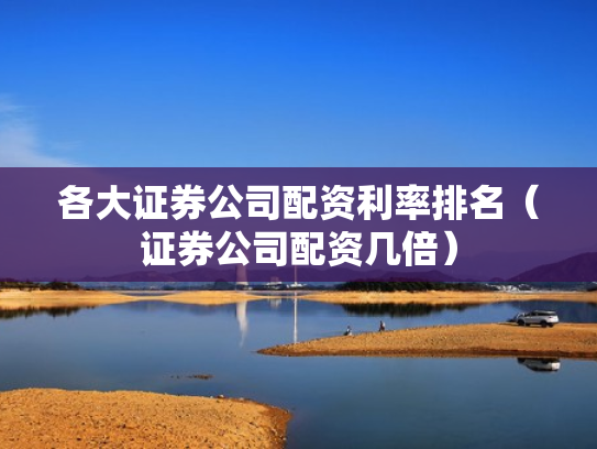 各大证券公司配资利率排名（证券公司配资几倍）