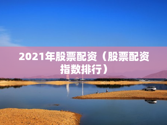 2021年股票配资（股票配资指数排行）