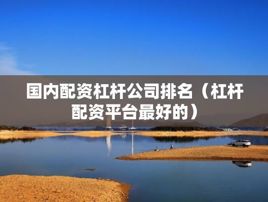 国内配资杠杆公司排名（杠杆配资平台最好的）