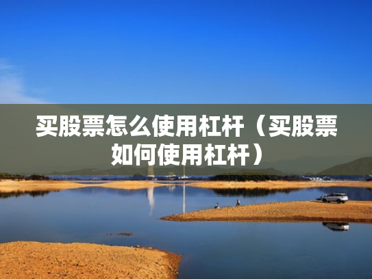 买股票怎么使用杠杆（买股票如何使用杠杆）