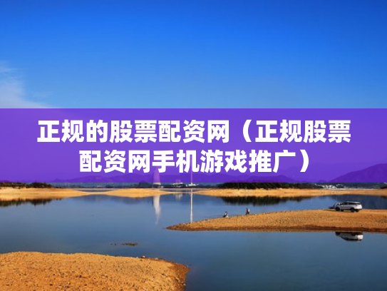 正规的股票配资网（正规股票配资网手机游戏推广）