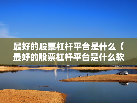 最好的股票杠杆平台是什么（最好的股票杠杆平台是什么软件）