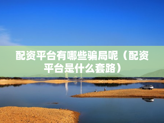 配资平台有哪些骗局呢（配资平台是什么套路）