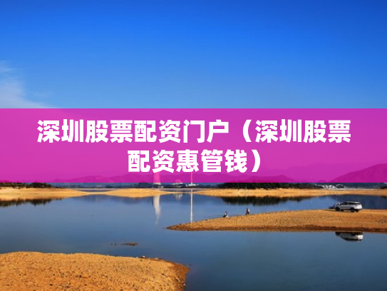 深圳股票配资门户（深圳股票配资惠管钱）