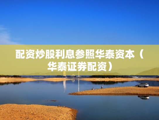 配资炒股利息参照华泰资本（华泰证券配资）