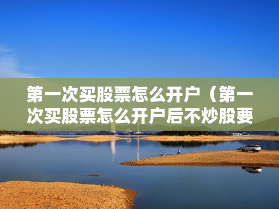 第一次买股票怎么开户（第一次买股票怎么开户后不炒股要付钱吗）