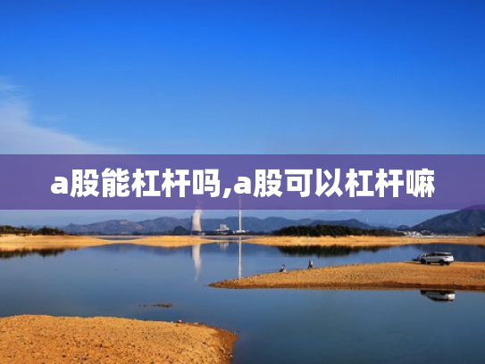 a股能杠杆吗,a股可以杠杆嘛