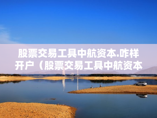 股票交易工具中航资本.咋样开户（股票交易工具中航资本咋样开户呢）
