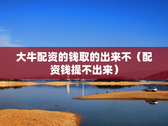 大牛配资的钱取的出来不（配资钱提不出来）
