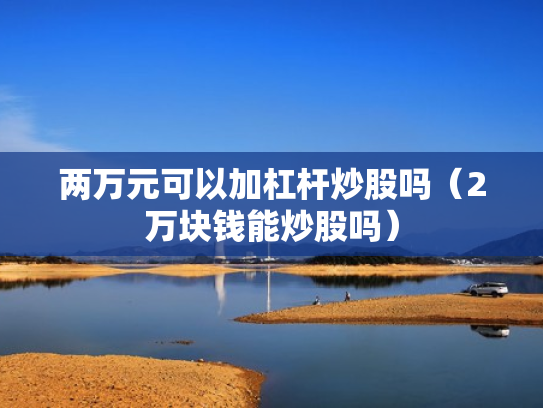 两万元可以加杠杆炒股吗（2万块钱能炒股吗）