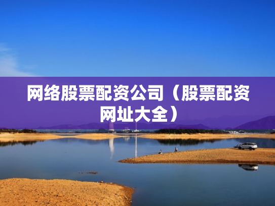 网络股票配资公司（股票配资网址大全）