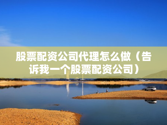 股票配资公司代理怎么做（告诉我一个股票配资公司）