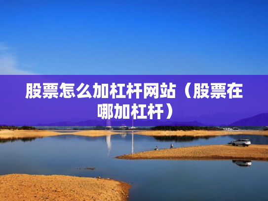 股票怎么加杠杆网站（股票在哪加杠杆）