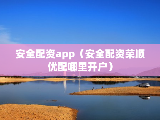 安全配资app（安全配资荣顺优配哪里开户）