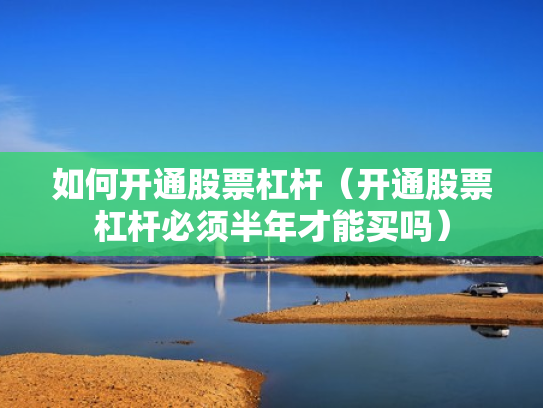 如何开通股票杠杆（开通股票杠杆必须半年才能买吗）