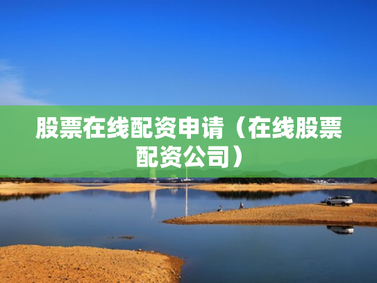 股票在线配资申请（在线股票配资公司）