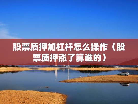 股票质押加杠杆怎么操作（股票质押涨了算谁的）