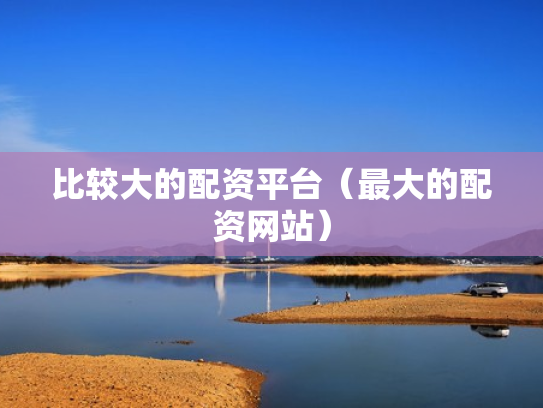 比较大的配资平台（最大的配资网站）