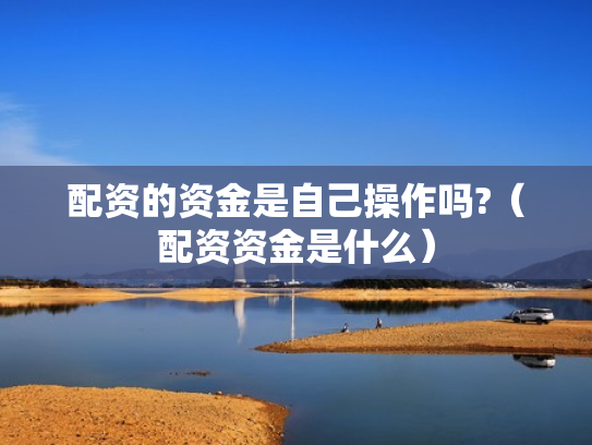 配资的资金是自己操作吗?（配资资金是什么）
