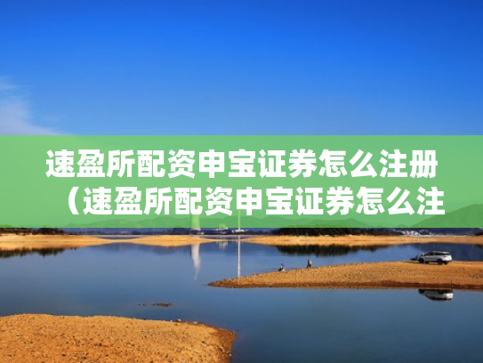 速盈所配资申宝证券怎么注册（速盈所配资申宝证券怎么注册账号）