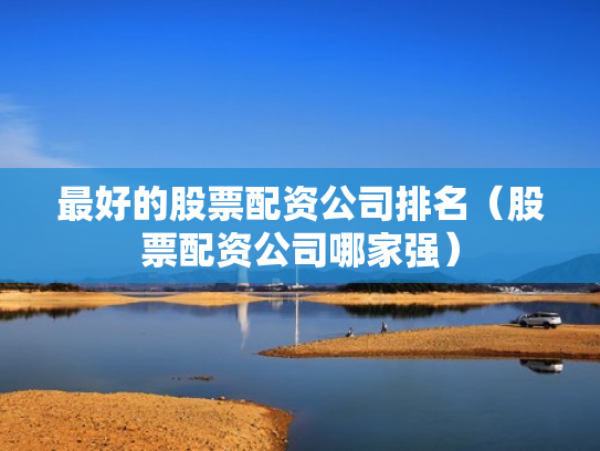 最好的股票配资公司排名（股票配资公司哪家强）