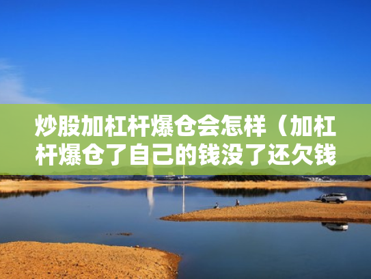 炒股加杠杆爆仓会怎样（加杠杆爆仓了自己的钱没了还欠钱吗）