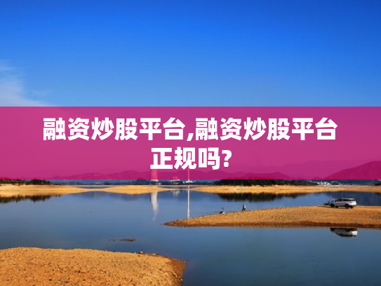 融资炒股平台,融资炒股平台正规吗?