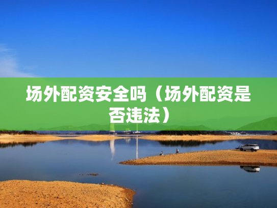 场外配资安全吗（场外配资是否违法）
