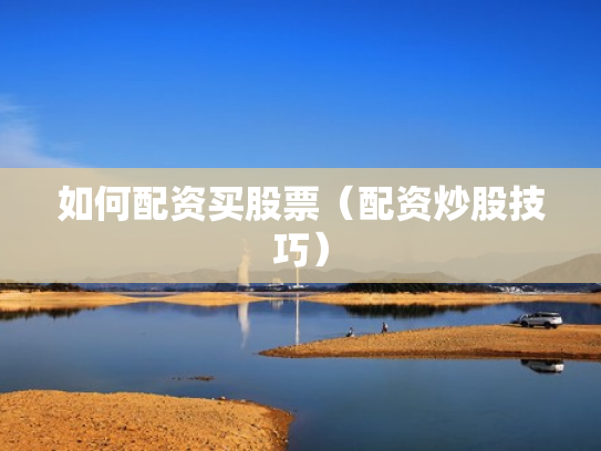 如何配资买股票（配资炒股技巧）