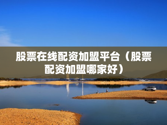 股票在线配资加盟平台（股票配资加盟哪家好）