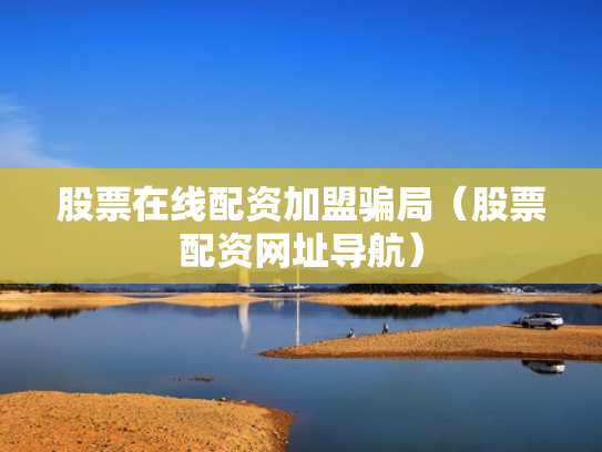 股票在线配资加盟骗局（股票配资网址导航）