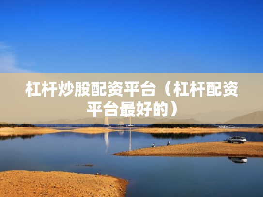 杠杆炒股配资平台（杠杆配资平台最好的）