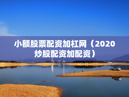 小额股票配资加杠网（2020炒股配资加配资）