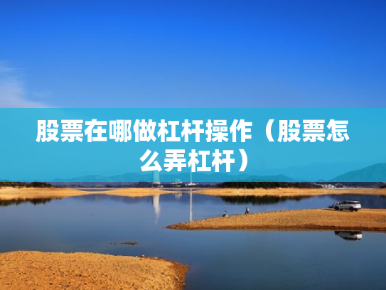 股票在哪做杠杆操作（股票怎么弄杠杆）